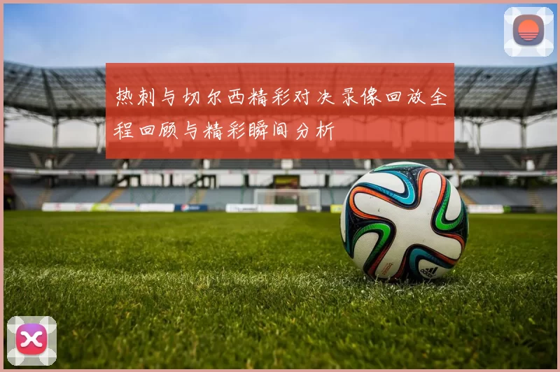 热刺与切尔西精彩对决录像回放全程回顾与精彩瞬间分析