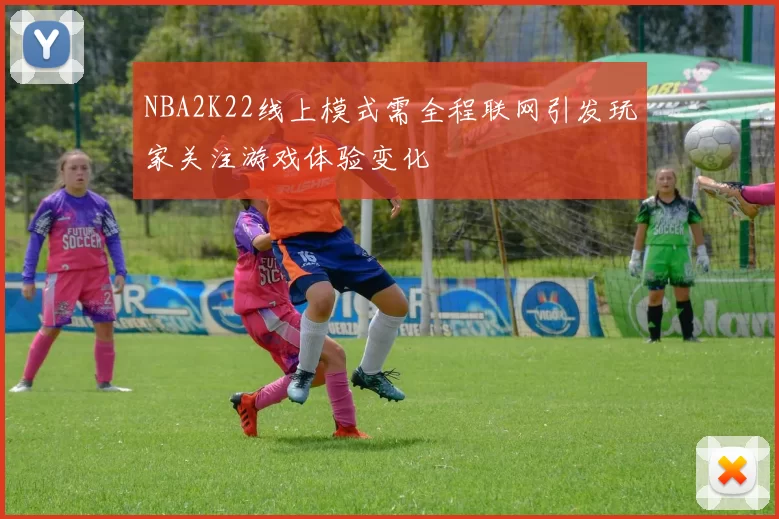 NBA2K22线上模式需全程联网引发玩家关注游戏体验变化
