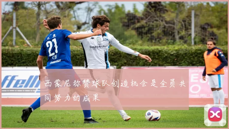西蒙尼称赞球队创造机会是全员共同努力的成果