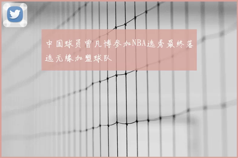 中国球员曾凡博参加NBA选秀最终落选无缘加盟球队