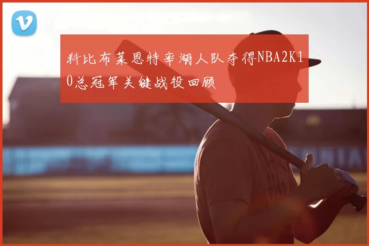 科比布莱恩特率湖人队夺得NBA2K10总冠军关键战役回顾