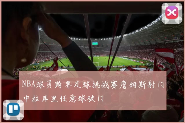 NBA球员跨界足球挑战赛詹姆斯射门中柱库里任意球破门