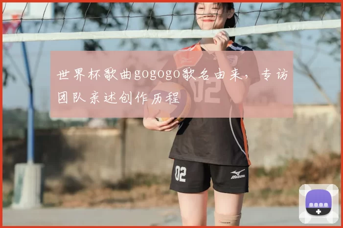 世界杯歌曲gogogo歌名由来,专访团队亲述创作历程