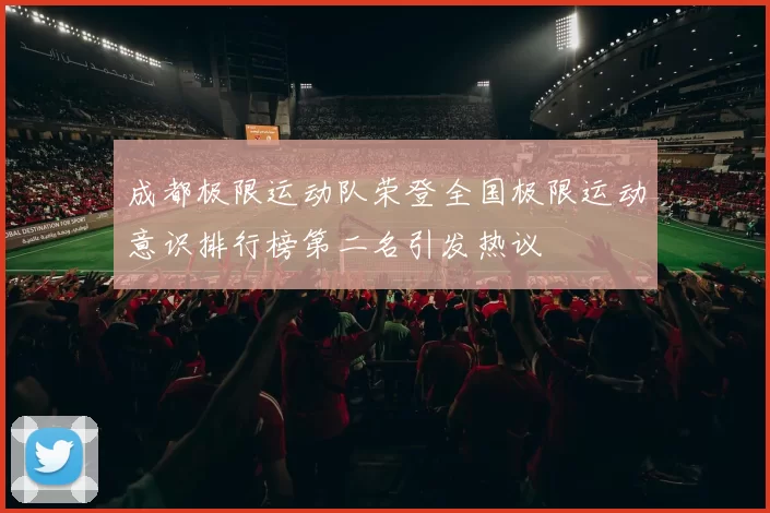 成都极限运动队荣登全国极限运动意识排行榜第二名引发热议