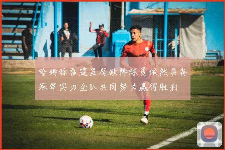哈姆称雷霆虽有缺阵球员依然具备冠军实力全队共同努力赢得胜利