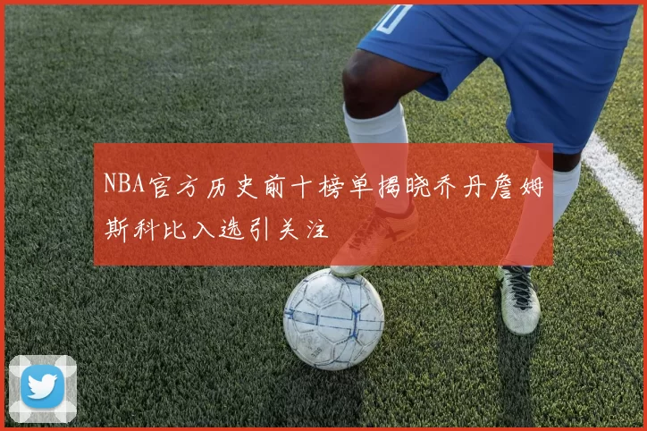 NBA官方历史前十榜单揭晓乔丹詹姆斯科比入选引关注