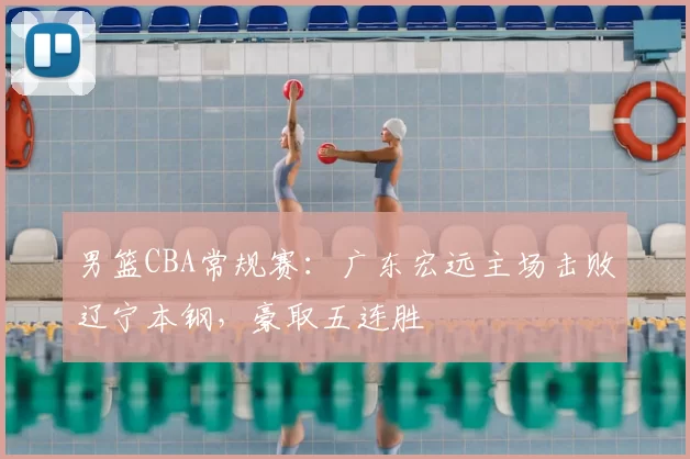 男篮CBA常规赛：广东宏远主场击败辽宁本钢，豪取五连胜