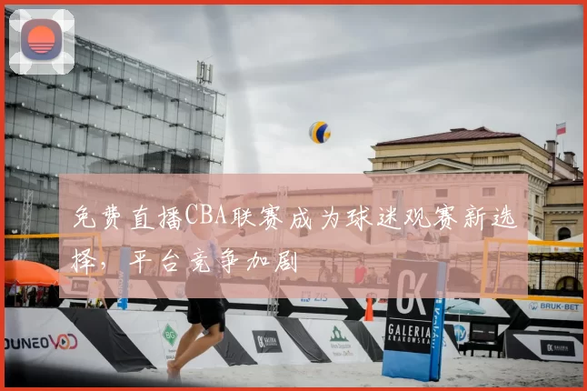 免费直播CBA联赛成为球迷观赛新选择，平台竞争加剧