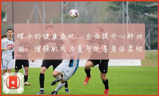 蝶泳的健康益处:全面提升心肺功能、增强肌肉力量与改善身体柔韧性的全方位分析