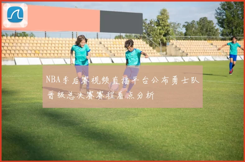 NBA季后赛视频直播平台公布勇士队晋级总决赛赛程看点分析