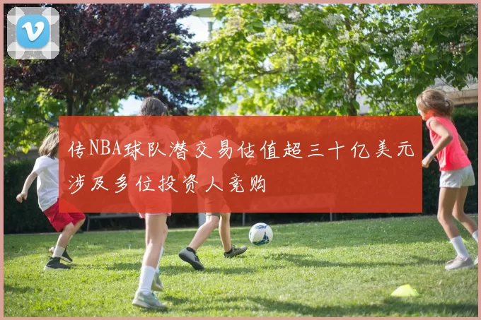 传NBA球队潜交易估值超三十亿美元涉及多位投资人竞购