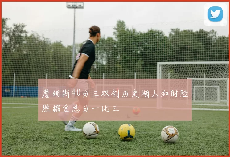 詹姆斯40分三双创历史湖人加时险胜掘金总分一比三