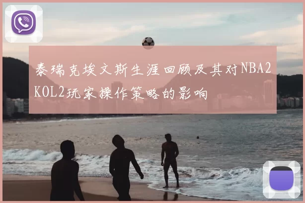泰瑞克埃文斯生涯回顾及其对NBA2KOL2玩家操作策略的影响