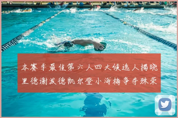 本赛季最佳第六人四大候选人揭晓里德谢泼德凯尔登小海梅争夺殊荣