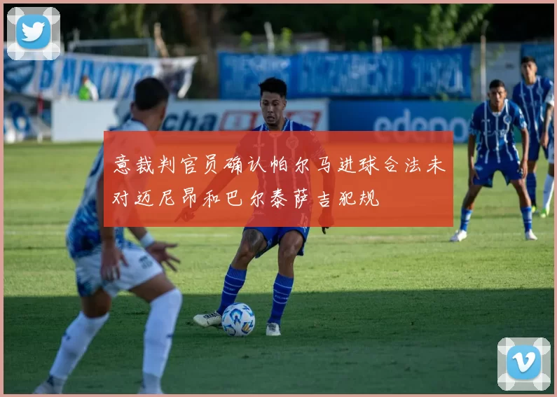 意裁判官员确认帕尔马进球合法未对迈尼昂和巴尔泰萨吉犯规