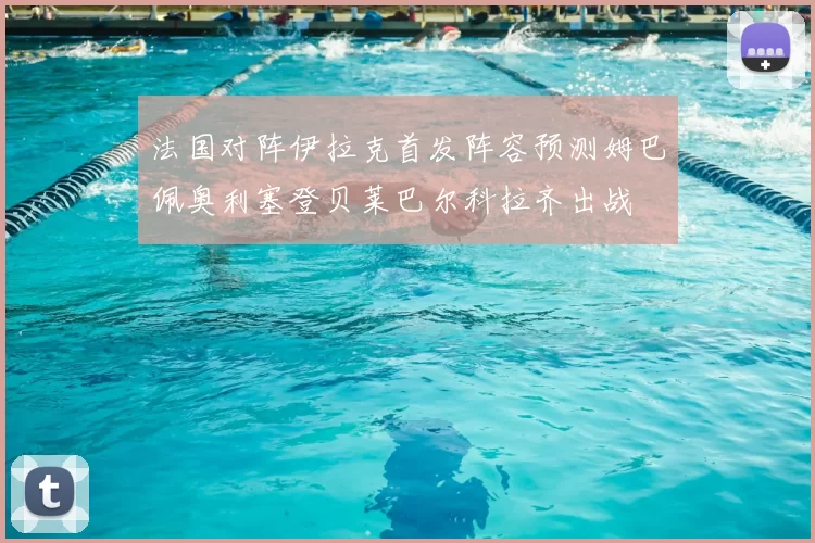 法国对阵伊拉克首发阵容预测姆巴佩奥利塞登贝莱巴尔科拉齐出战