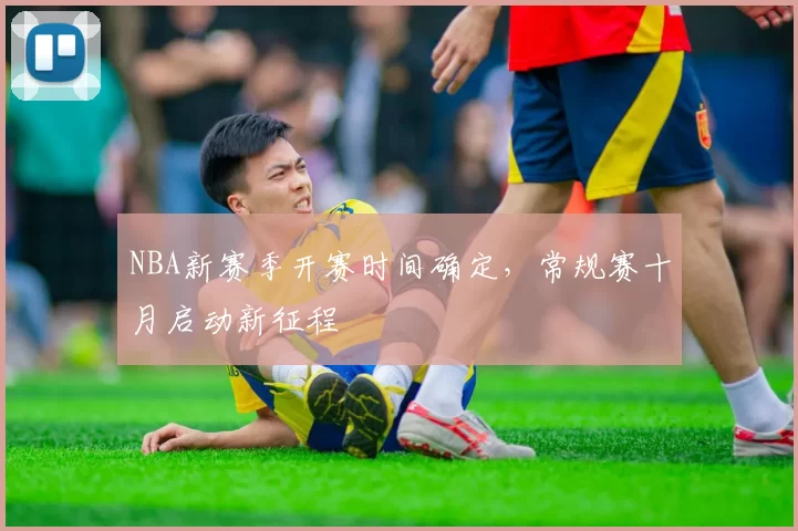 NBA新赛季开赛时间确定，常规赛十月启动新征程