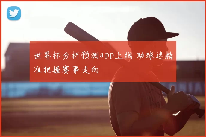 世界杯分析预测app上线 助球迷精准把握赛事走向
