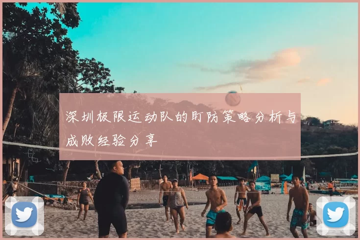 深圳极限运动队的盯防策略分析与成败经验分享