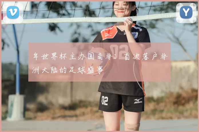 年世界杯主办国南非:首次落户非洲大陆的足球盛事