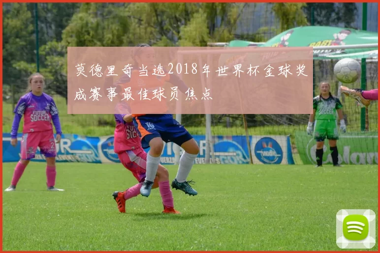 莫德里奇当选2018年世界杯金球奖成赛事最佳球员焦点