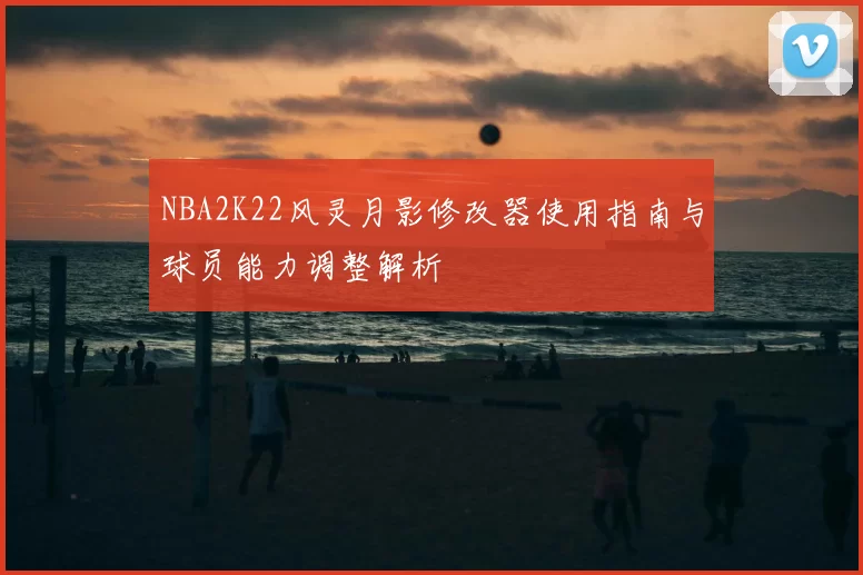 NBA2K22风灵月影修改器使用指南与球员能力调整解析