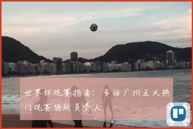 世界杯观赛指南:专访广州五大热门观赛场所负责人