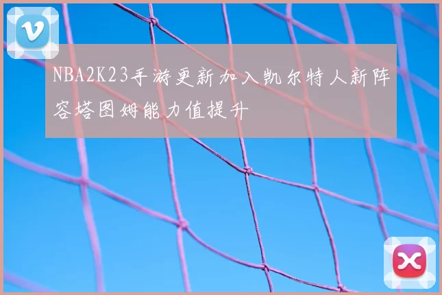 NBA2K23手游更新加入凯尔特人新阵容塔图姆能力值提升