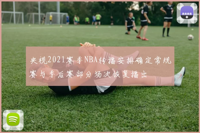 央视2021赛季NBA转播安排确定常规赛与季后赛部分场次恢复播出
