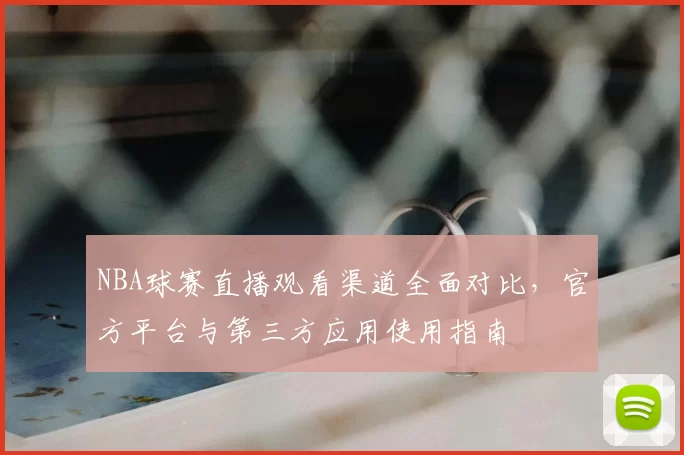 NBA球赛直播观看渠道全面对比，官方平台与第三方应用使用指南