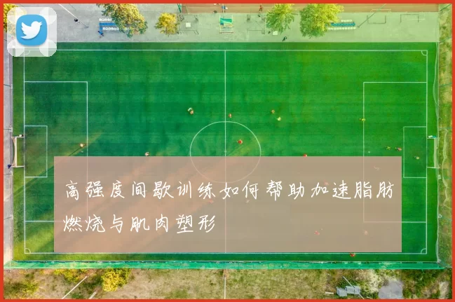 高强度间歇训练如何帮助加速脂肪燃烧与肌肉塑形