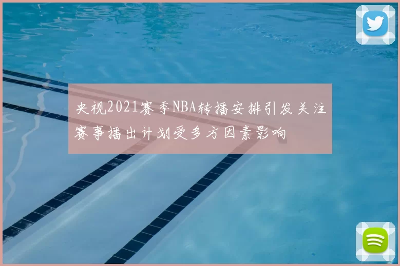 央视2021赛季NBA转播安排引发关注赛事播出计划受多方因素影响