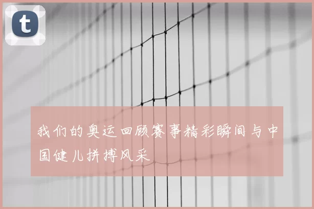 我们的奥运回顾赛事精彩瞬间与中国健儿拼搏风采
