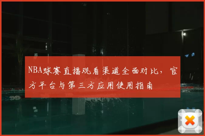 NBA球赛直播观看渠道全面对比，官方平台与第三方应用使用指南