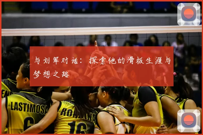 与刘军对话:探索他的滑板生涯与梦想之路