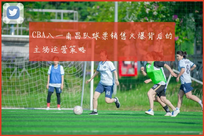 CBA八一南昌队球票销售火爆背后的主场运营策略