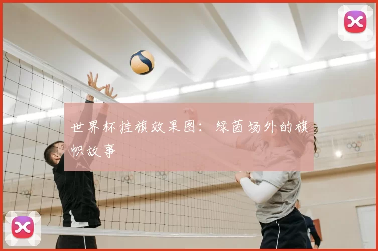 世界杯挂旗效果图:绿茵场外的旗帜故事