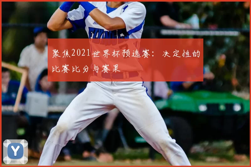 聚焦2021世界杯预选赛:决定性的比赛比分与赛果
