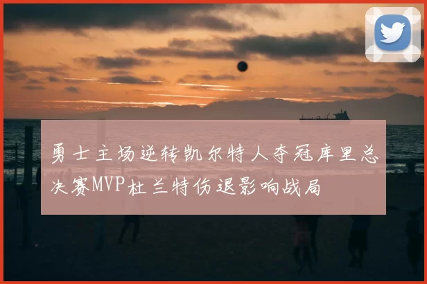 勇士主场逆转凯尔特人夺冠库里总决赛MVP杜兰特伤退影响战局