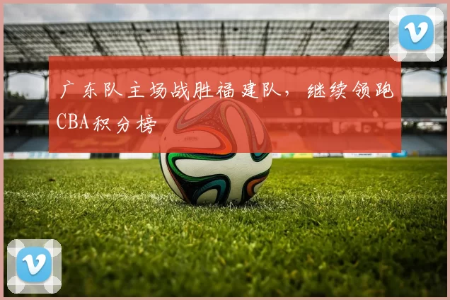 广东队主场战胜福建队，继续领跑CBA积分榜