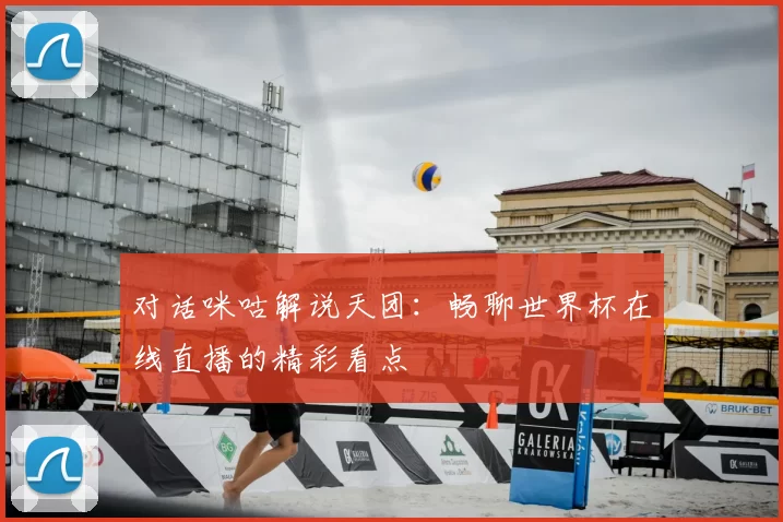 对话咪咕解说天团:畅聊世界杯在线直播的精彩看点