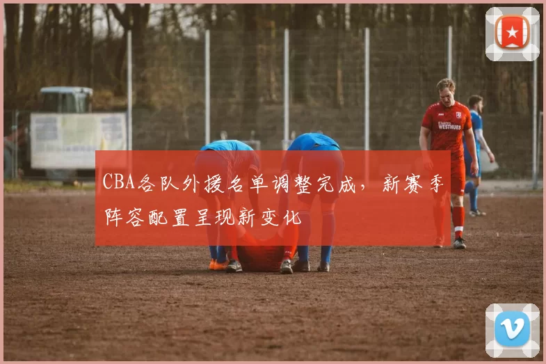 CBA各队外援名单调整完成，新赛季阵容配置呈现新变化
