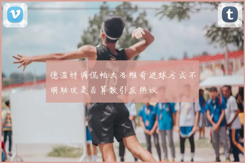 德温特调侃帕夫洛维奇进球方式不明助攻是否算数引发热议