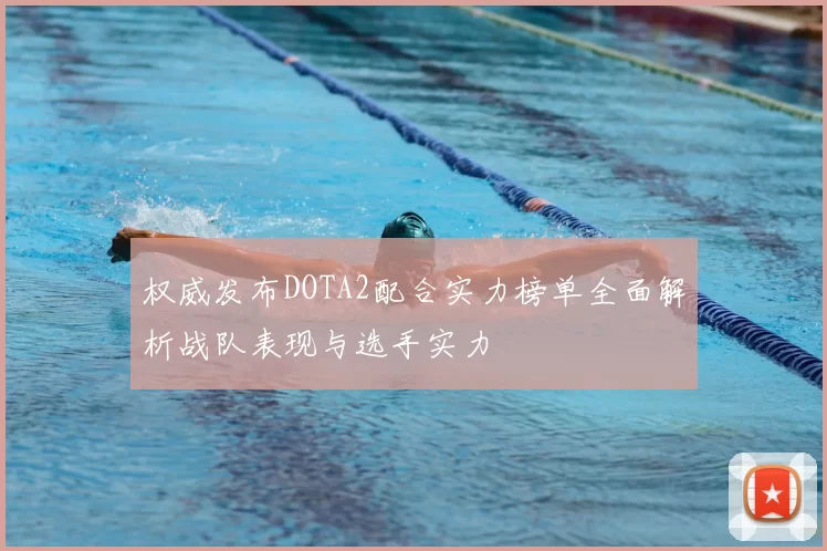 权威发布DOTA2配合实力榜单全面解析战队表现与选手实力
