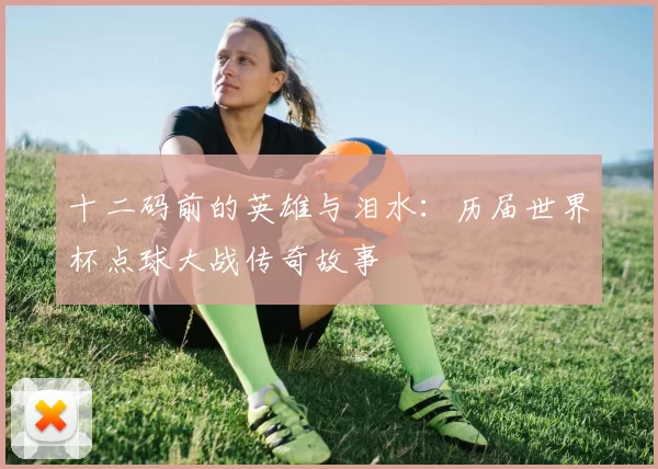 十二码前的英雄与泪水:历届世界杯点球大战传奇故事