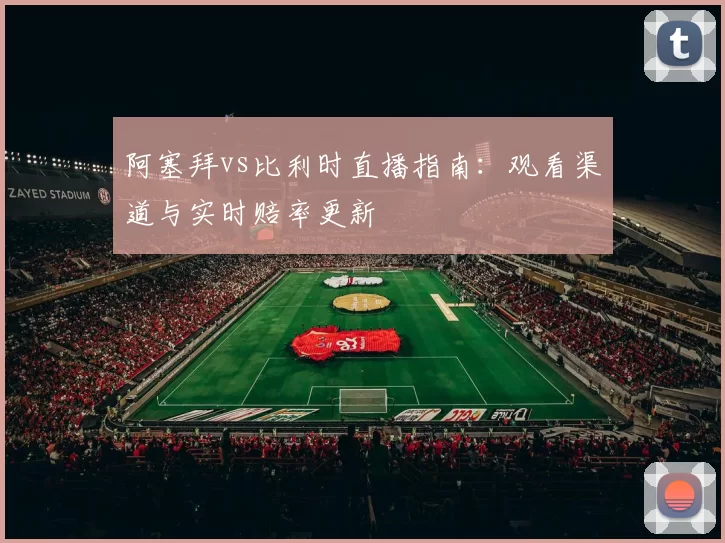 阿塞拜vs比利时直播指南:观看渠道与实时赔率更新