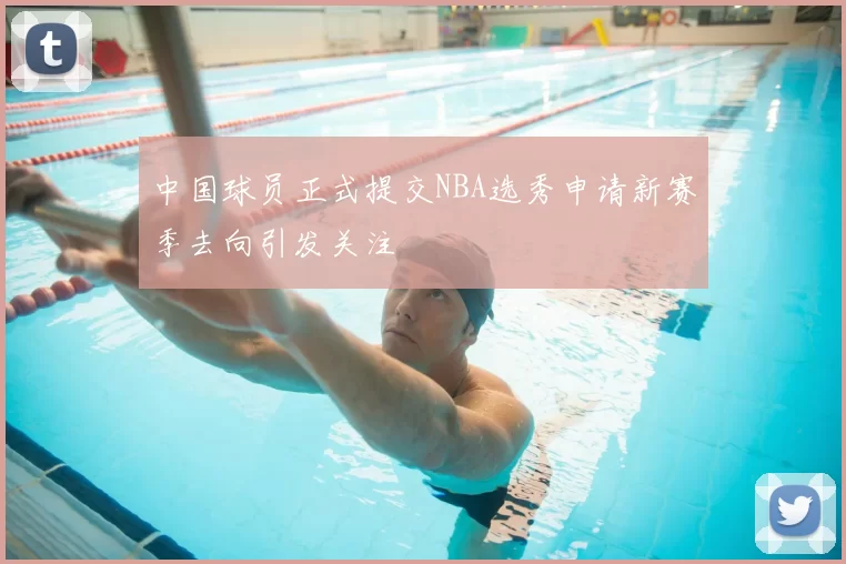 中国球员正式提交NBA选秀申请新赛季去向引发关注