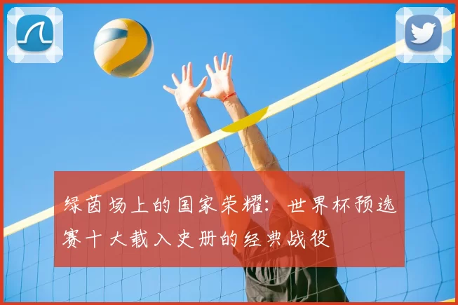 绿茵场上的国家荣耀:世界杯预选赛十大载入史册的经典战役