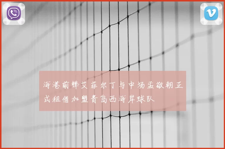 海港前锋艾菲尔丁与中场孟敬朝正式租借加盟青岛西海岸球队