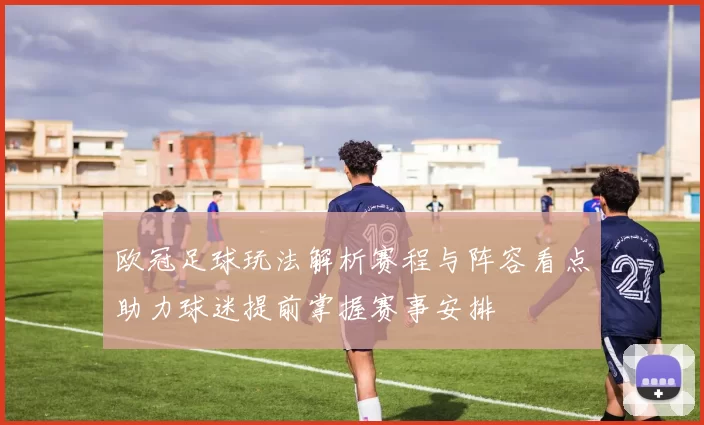 欧冠足球玩法解析赛程与阵容看点助力球迷提前掌握赛事安排